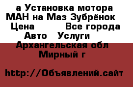 а Установка мотора МАН на Маз Зубрёнок  › Цена ­ 250 - Все города Авто » Услуги   . Архангельская обл.,Мирный г.